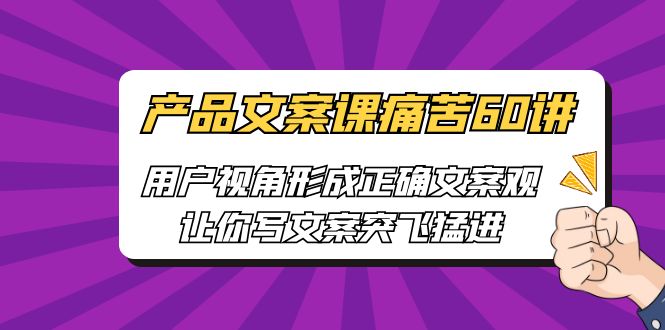 【副业项目6717期】产品文案课痛苦60讲，用户视角形成正确文案观，让你写文案突飞猛进-副业大全