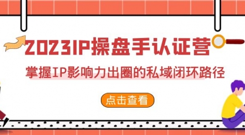 【副业项目7173期】2023·IP操盘手·认证营·第2期，掌握IP影响力出圈的私域闭环路径-副业大全