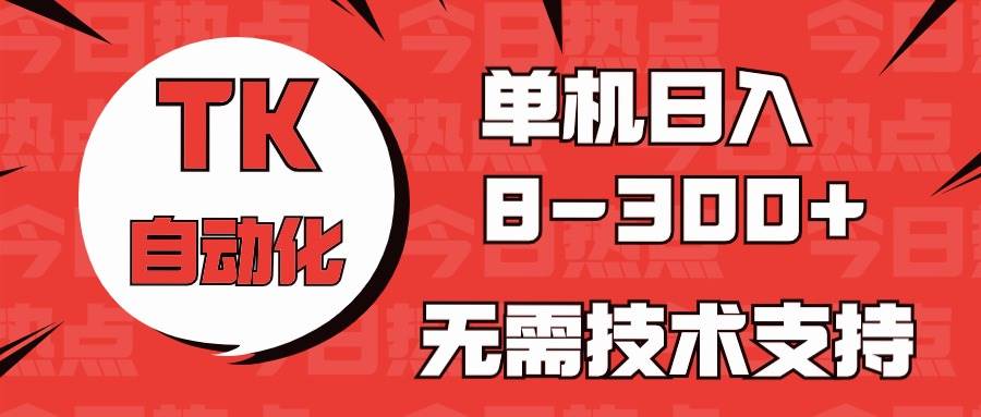 海外手机版TK自动化，单机收益8~300+，无需技术支持，新手小白均可操作-副业大全