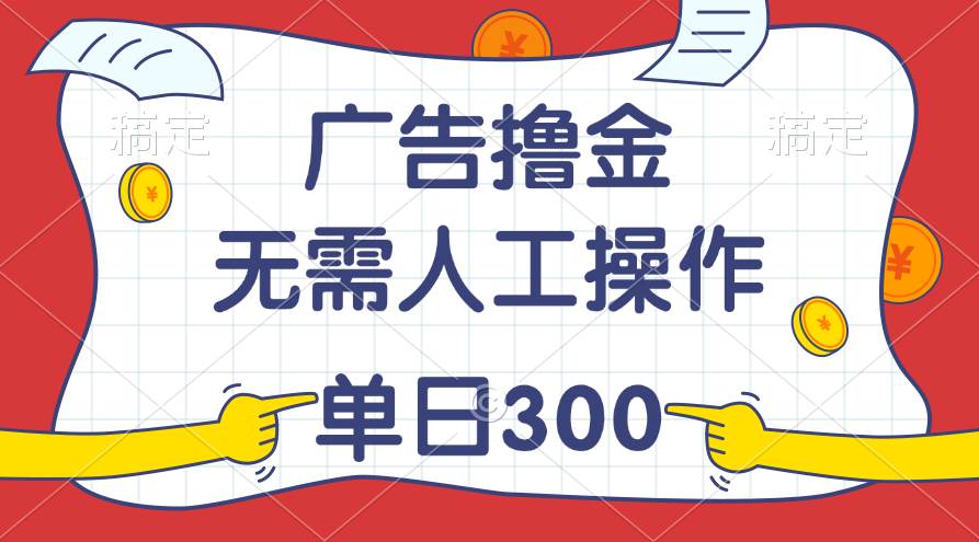 最新教程！广告撸金，无需人工操作，单日收入300+-副业大全